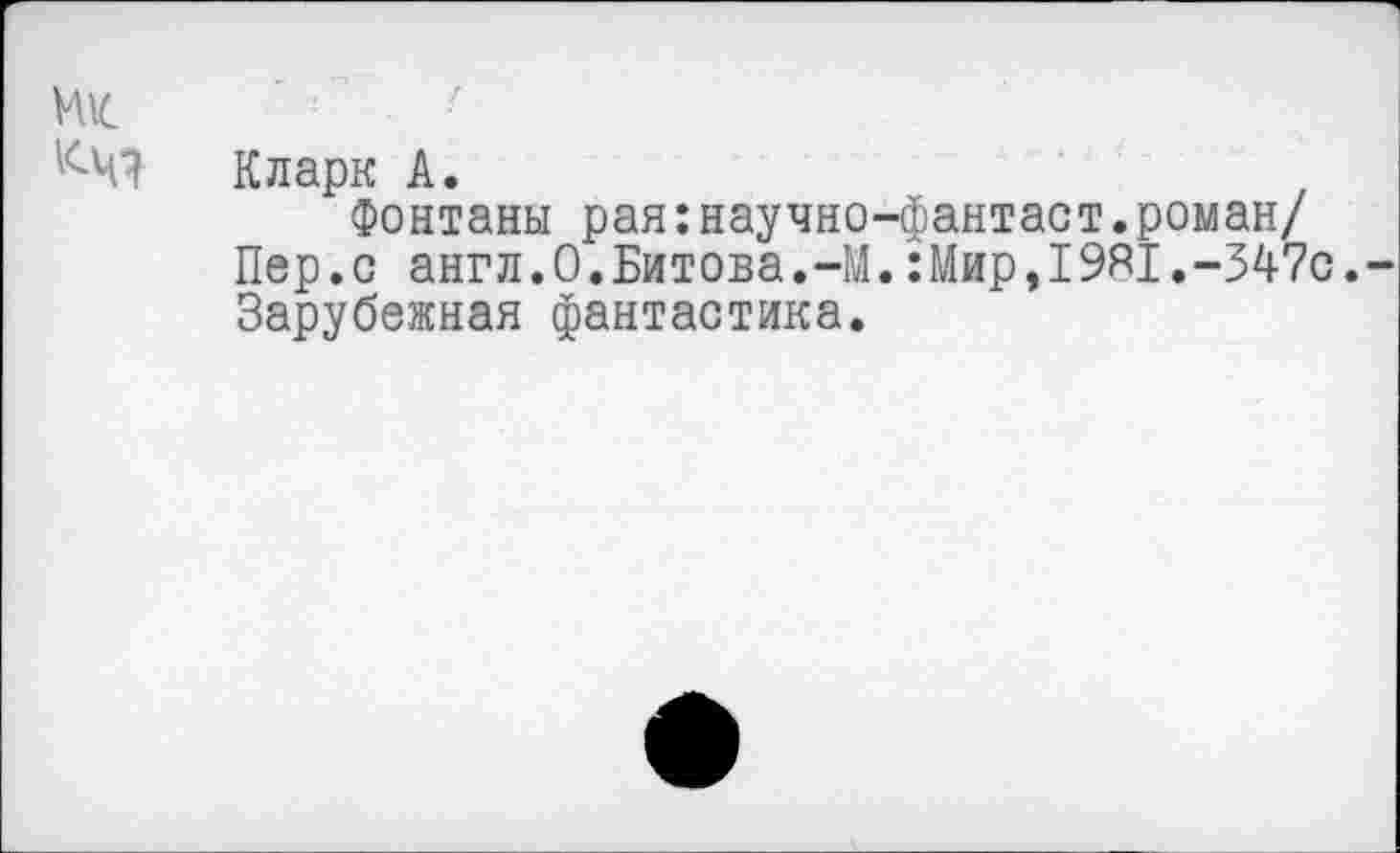 ﻿ж ■
К-ЧЯ Кларк А.
Фонтаны рая:научно-фантаст.роман/ Пер.с англ.О.Битова.-М.:Мир,19Я1.-347с.-Зарубежная фантастика.